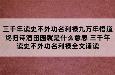 三千年读史不外功名利禄九万年悟道终归诗酒田园就是什么意思 三千年读史不外功名利禄全文诵读